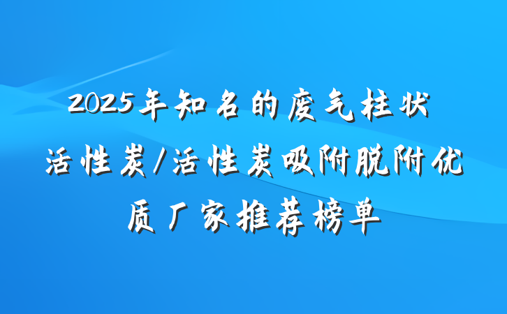 2025年知名的废气柱状活性炭/活性炭吸附脱附优质厂家推荐榜单