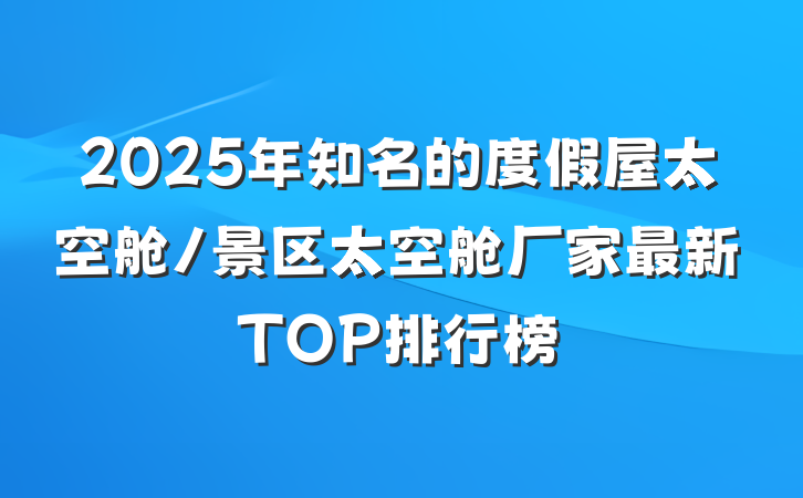 2025年知名的度假屋太空舱/景区太空舱厂家最新TOP排行榜