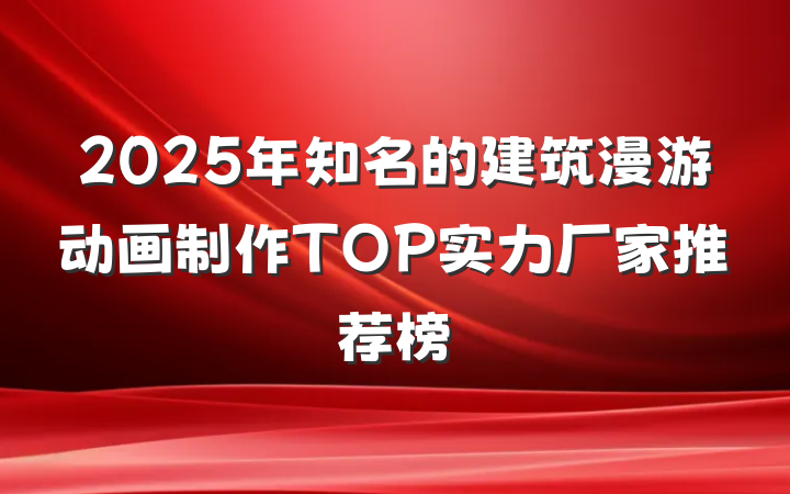 2025年知名的建筑漫游动画制作TOP实力厂家推荐榜