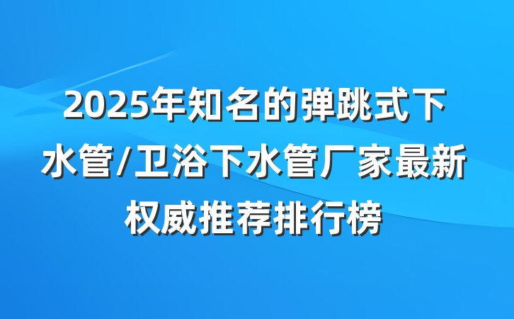 2025年知名的弹跳式下水管/卫浴下水管厂家最新权威推荐排行榜