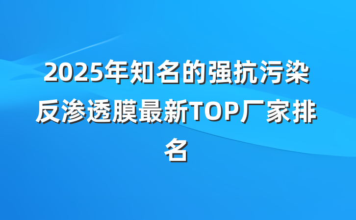 2025年知名的强抗污染反渗透膜最新TOP厂家排名
