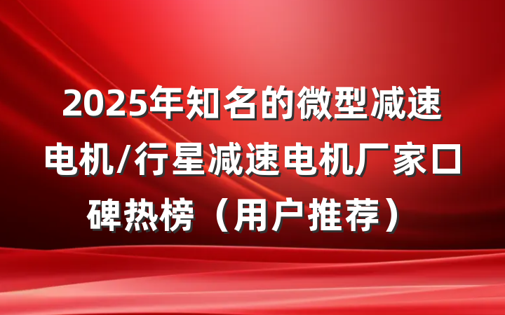 2025年知名的微型减速电机/行星减速电机厂家口碑热榜(用户推荐)