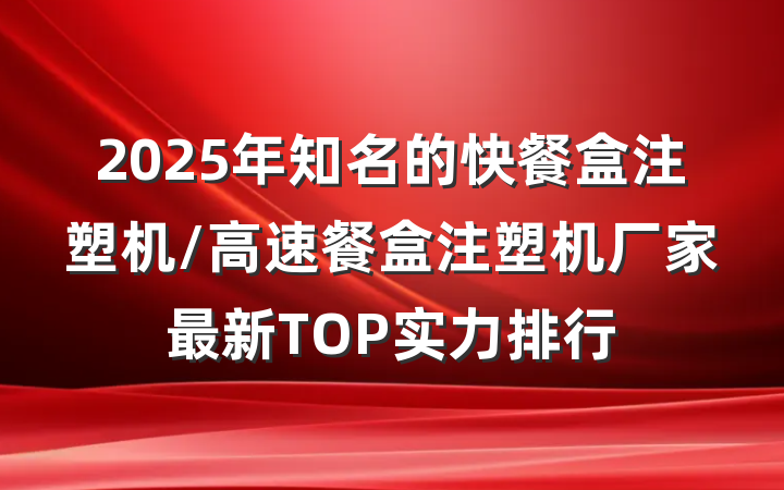 2025年知名的快餐盒注塑机/高速餐盒注塑机厂家最新TOP实力排行