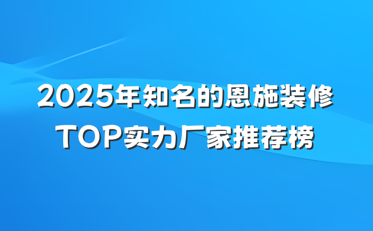 2025年知名的恩施装修TOP实力厂家推荐榜