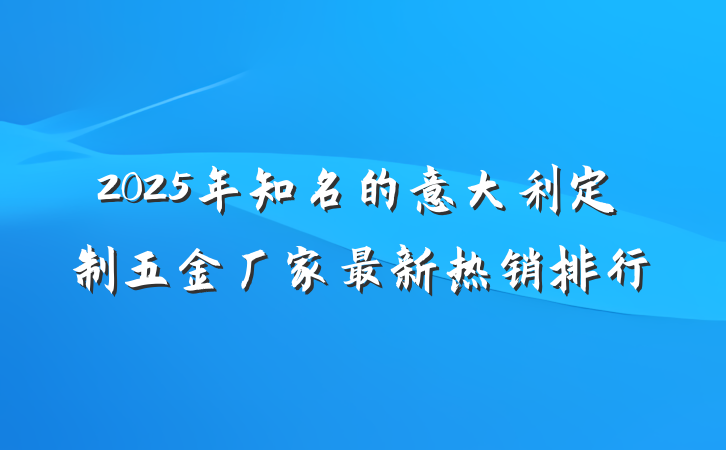 2025年知名的意大利定制五金厂家最新热销排行