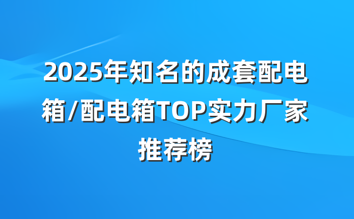 2025年知名的成套配电箱/配电箱TOP实力厂家推荐榜