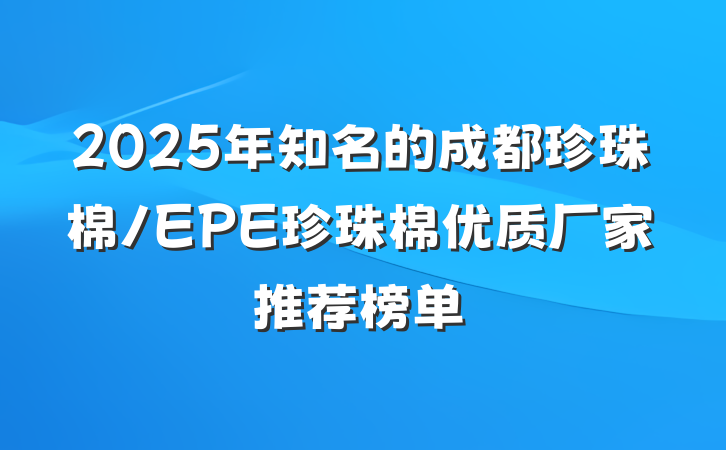 2025年知名的成都珍珠棉/EPE珍珠棉优质厂家推荐榜单