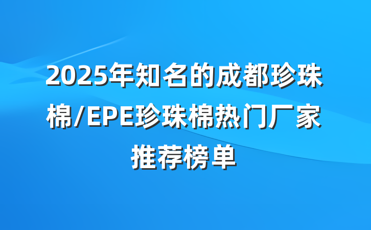 2025年知名的成都珍珠棉/EPE珍珠棉热门厂家推荐榜单