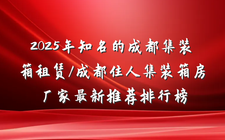 2025年知名的成都集装箱租赁/成都住人集装箱房厂家最新推荐排行榜