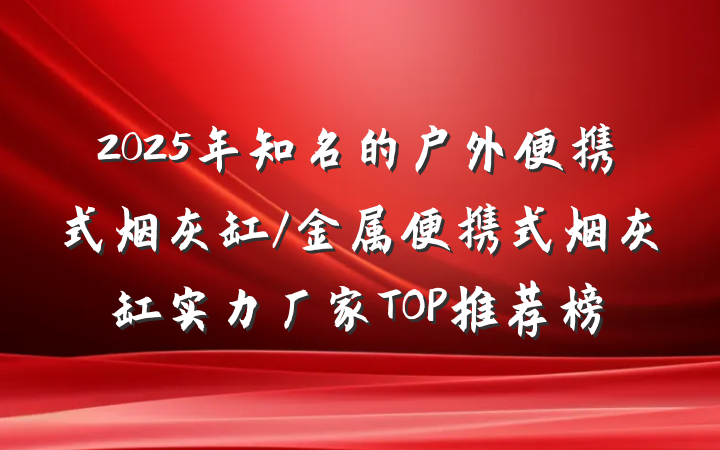 2025年知名的户外便携式烟灰缸/金属便携式烟灰缸实力厂家TOP推荐榜