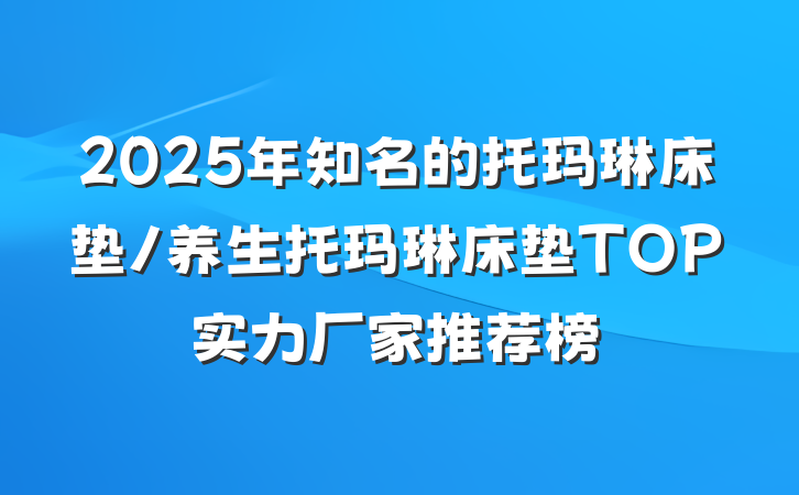 2025年知名的托玛琳床垫/养生托玛琳床垫TOP实力厂家推荐榜