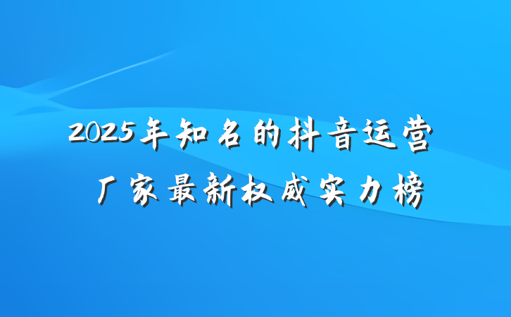 2025年知名的抖音运营厂家最新权威实力榜
