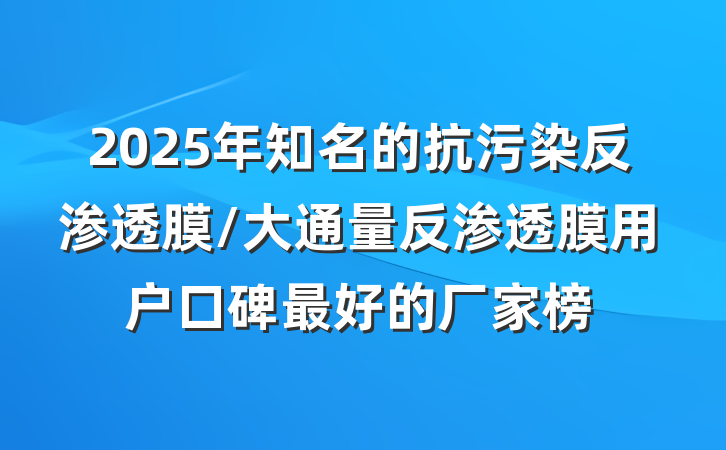 2025年知名的抗污染反渗透膜/大通量反渗透膜用户口碑最好的厂家榜