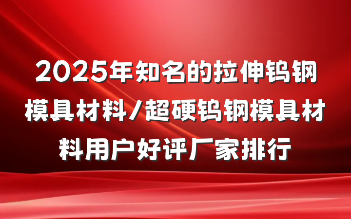 2025年知名的拉伸钨钢模具材料/超硬钨钢模具材料用户好评厂家排行