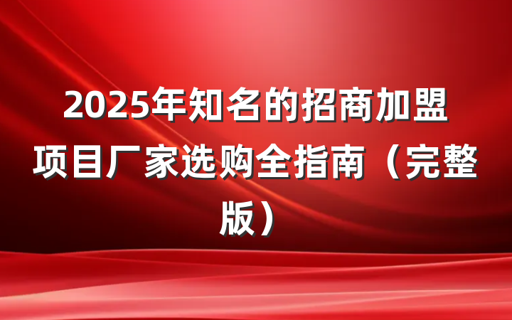 2025年知名的招商加盟项目厂家选购全指南（完整版）