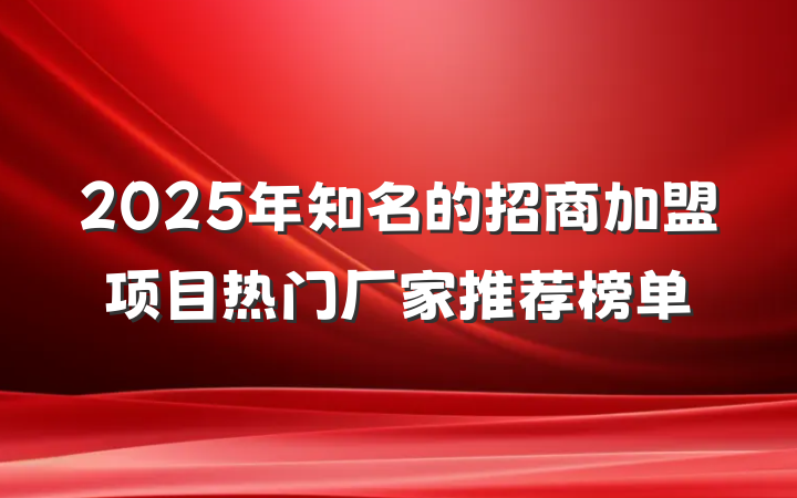 2025年知名的招商加盟项目热门厂家推荐榜单