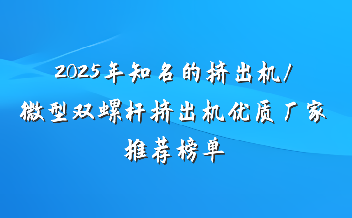 2025年知名的挤出机/微型双螺杆挤出机优质厂家推荐榜单