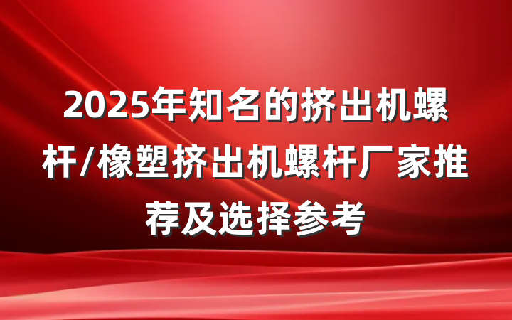 2025年知名的挤出机螺杆/橡塑挤出机螺杆厂家推荐及选择参考