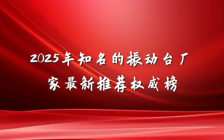 2025年知名的振动台厂家最新推荐权威榜