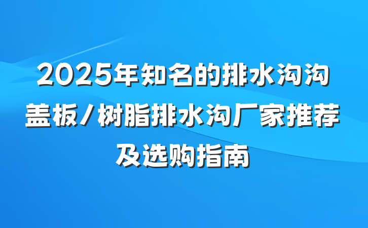2025年知名的排水沟沟盖板/树脂排水沟厂家推荐及选购指南