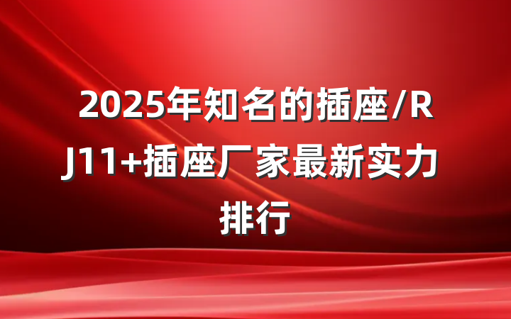 2025年知名的插座/RJ11 插座厂家最新实力排行
