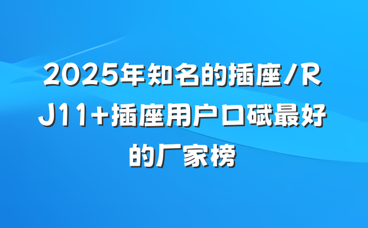 2025年知名的插座/RJ11 插座用户口碑最好的厂家榜