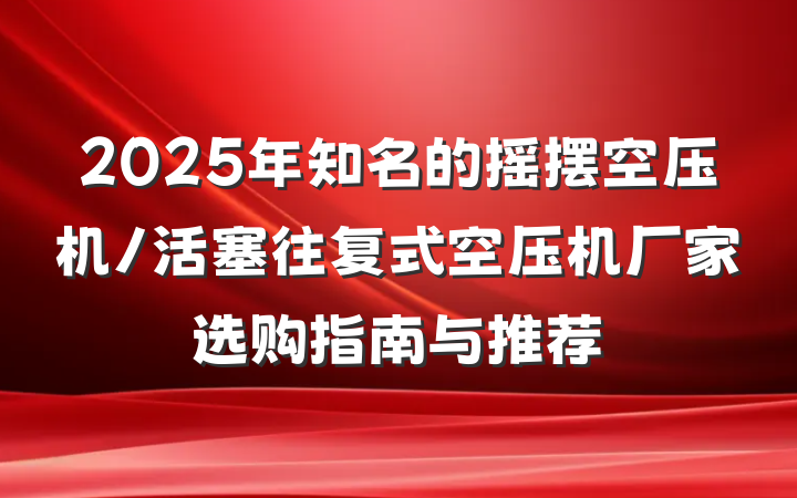 2025年知名的摇摆空压机/活塞往复式空压机厂家选购指南与推荐