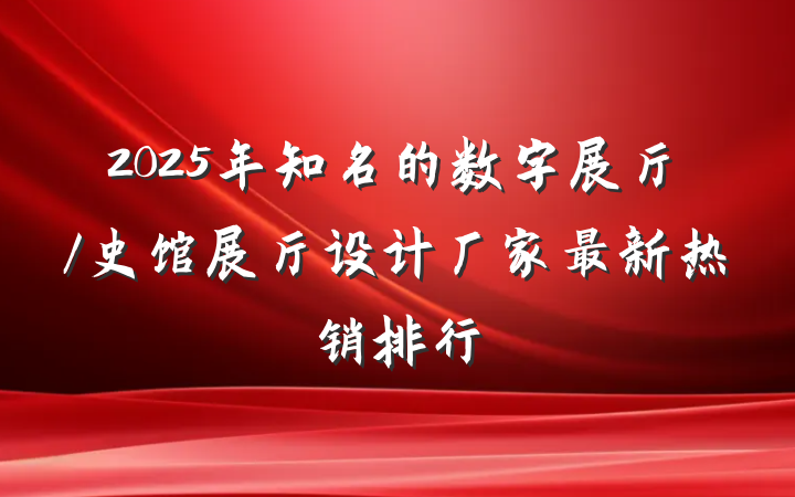 2025年知名的数字展厅/史馆展厅设计厂家最新热销排行