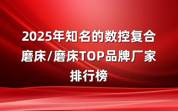 2025年知名的数控复合磨床/磨床TOP品牌厂家排行榜