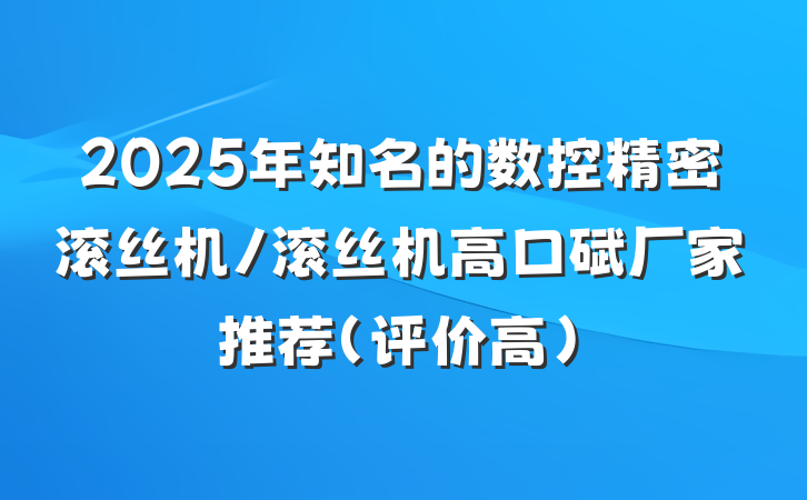2025年知名的数控精密滚丝机/滚丝机高口碑厂家推荐（评价高）