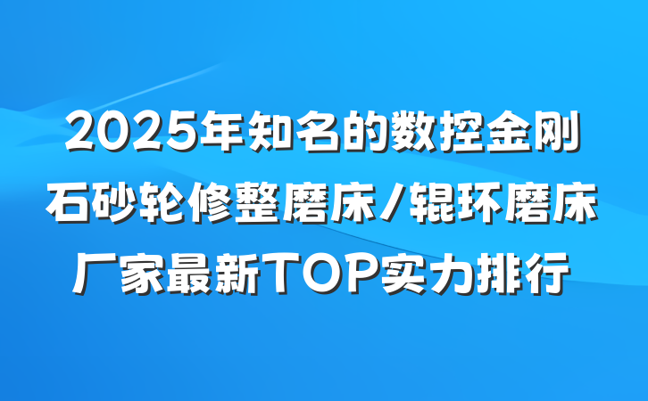 2025年知名的数控金刚石砂轮修整磨床/辊环磨床厂家最新TOP实力排行