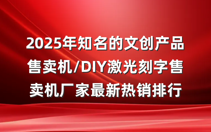 2025年知名的文创产品售卖机/DIY激光刻字售卖机厂家最新热销排行