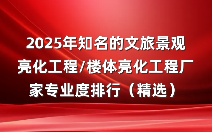 2025年知名的文旅景观亮化工程/楼体亮化工程厂家专业度排行(精选)
