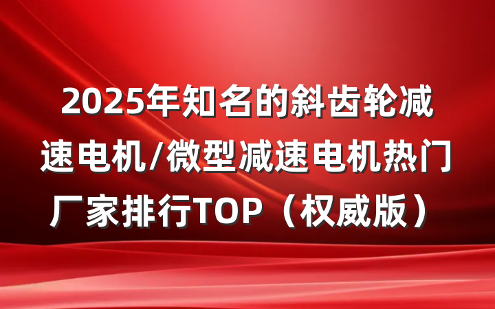 2025年知名的斜齿轮减速电机/微型减速电机热门厂家排行TOP（权威版）