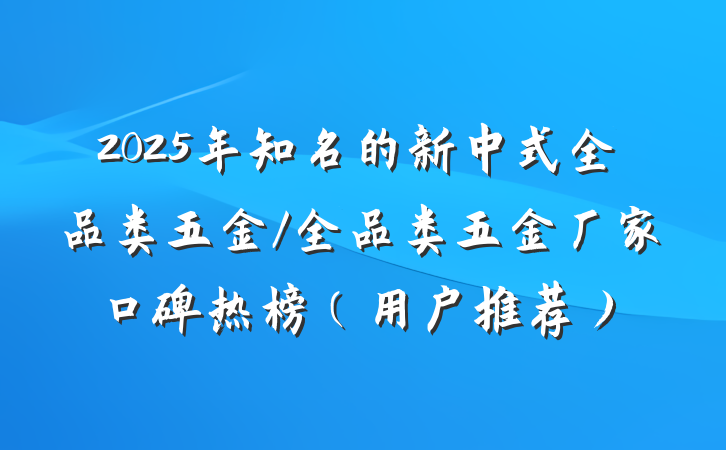 2025年知名的新中式全品类五金/全品类五金厂家口碑热榜（用户推荐）
