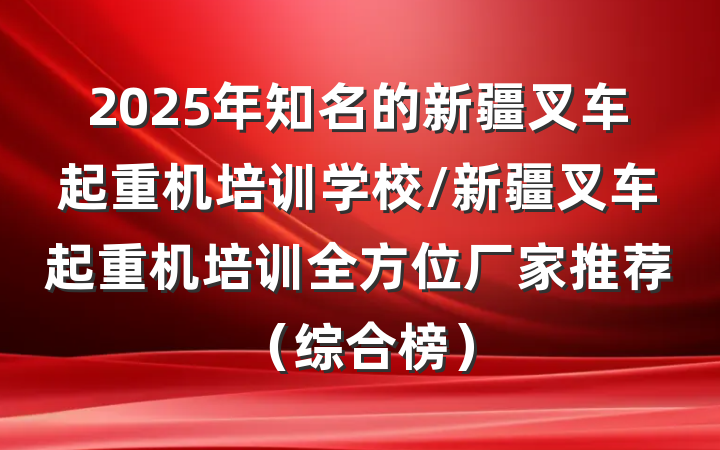 2025年知名的新疆叉车起重机培训学校/新疆叉车起重机培训全方位厂家推荐（综合榜）