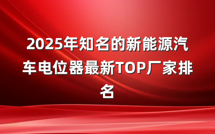 2025年知名的新能源汽车电位器最新TOP厂家排名