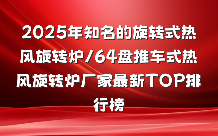 2025年知名的旋转式热风旋转炉/64盘推车式热风旋转炉厂家最新TOP排行榜
