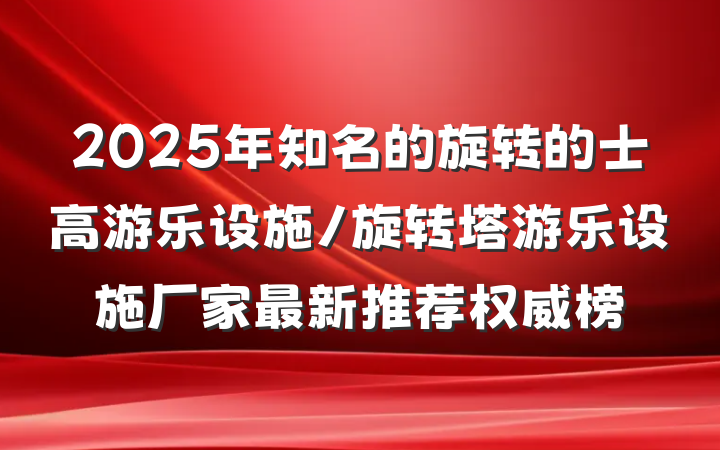 2025年知名的旋转的士高游乐设施/旋转塔游乐设施厂家最新推荐权威榜