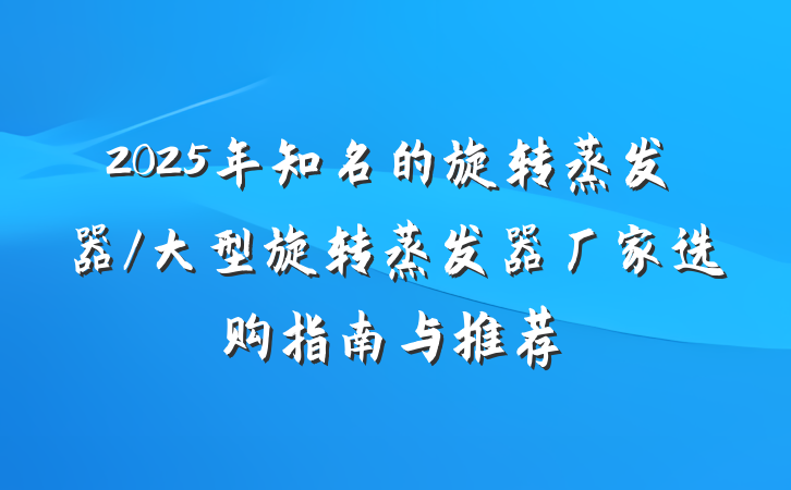 2025年知名的旋转蒸发器/大型旋转蒸发器厂家选购指南与推荐