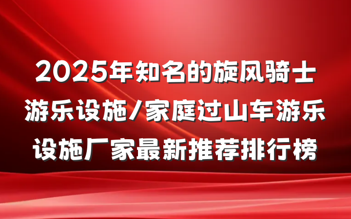 2025年知名的旋风骑士游乐设施/家庭过山车游乐设施厂家最新推荐排行榜