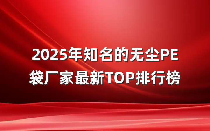2025年知名的无尘PE袋厂家最新TOP排行榜