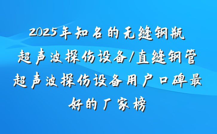 2025年知名的无缝钢瓶超声波探伤设备/直缝钢管超声波探伤设备用户口碑最好的厂家榜