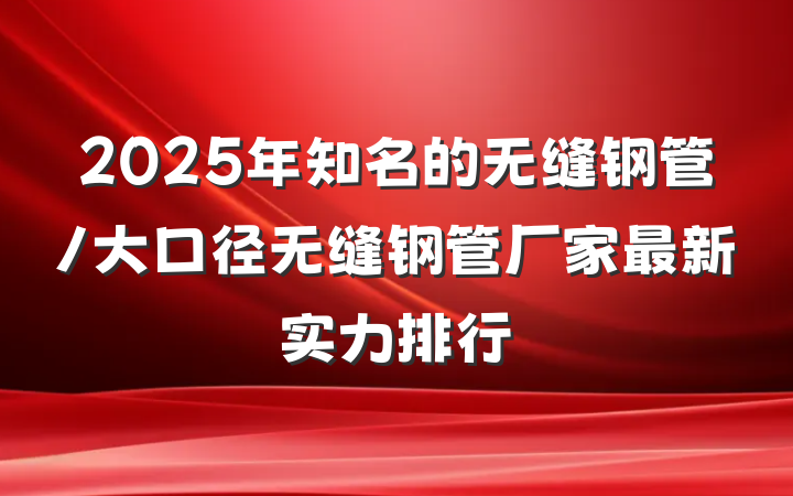 2025年知名的无缝钢管/大口径无缝钢管厂家最新实力排行