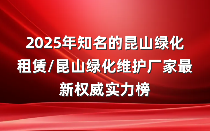 2025年知名的昆山绿化租赁/昆山绿化维护厂家最新权威实力榜