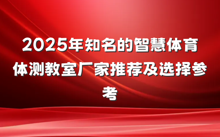 2025年知名的智慧体育体测教室厂家推荐及选择参考