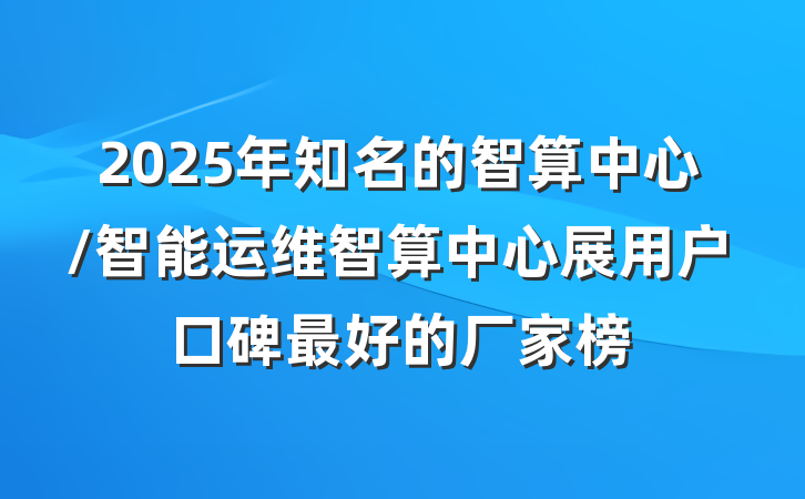 2025年知名的智算中心/智能运维智算中心展用户口碑最好的厂家榜