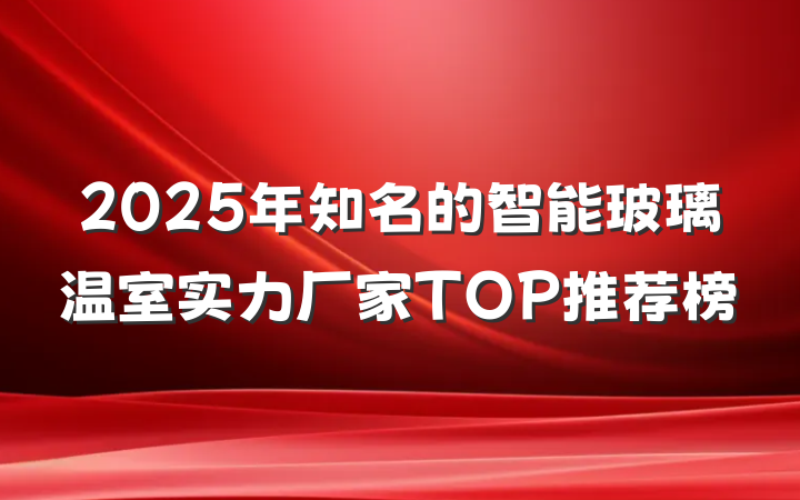 2025年知名的智能玻璃温室实力厂家TOP推荐榜