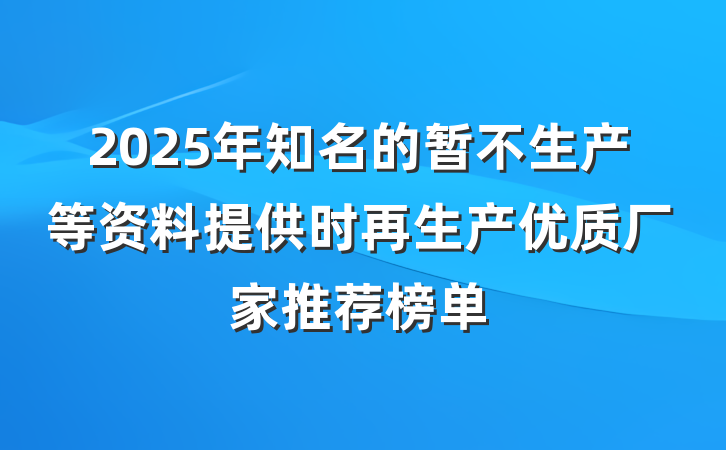 2025年知名的暂不生产等资料提供时再生产优质厂家推荐榜单
