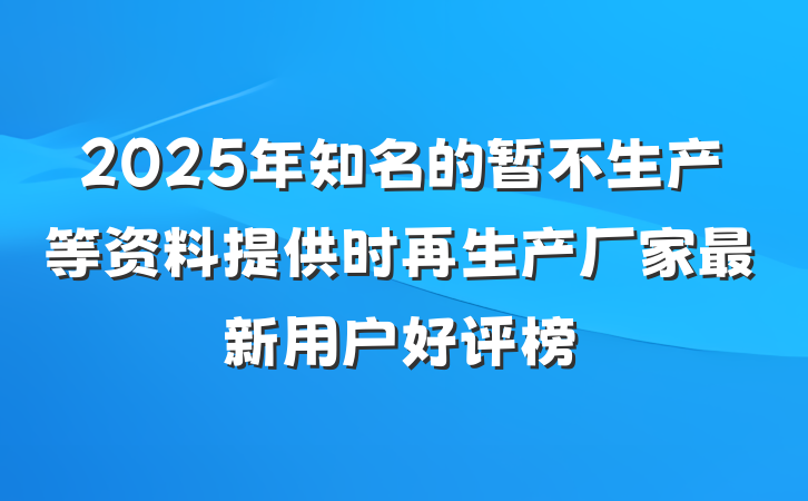 2025年知名的暂不生产等资料提供时再生产厂家最新用户好评榜